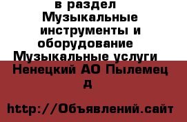  в раздел : Музыкальные инструменты и оборудование » Музыкальные услуги . Ненецкий АО,Пылемец д.